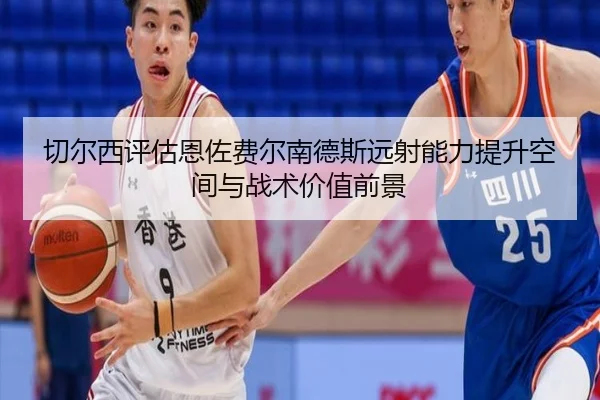切尔西评估恩佐费尔南德斯远射能力提升空间与战术价值前景