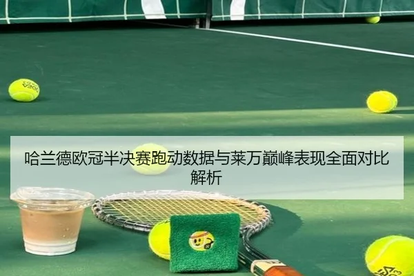 哈兰德欧冠半决赛跑动数据与莱万巅峰表现全面对比解析